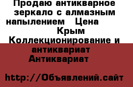Продаю антикварное зеркало с алмазным напылением › Цена ­ 55 000 - Крым Коллекционирование и антиквариат » Антиквариат   